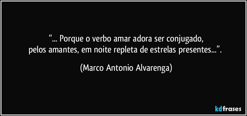 “... Porque o verbo amar adora ser conjugado,
pelos amantes, em noite repleta de estrelas presentes...”. (Marco Antonio Alvarenga)