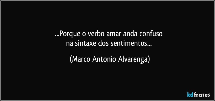 ...Porque o verbo amar anda confuso 
na sintaxe dos sentimentos... (Marco Antonio Alvarenga)