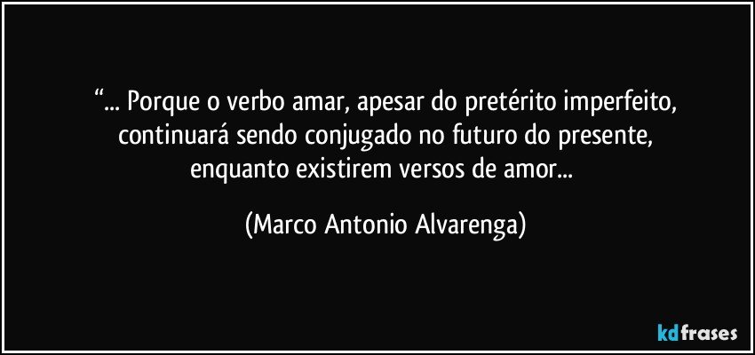 “... Porque o verbo amar, apesar do pretérito imperfeito,
continuará sendo conjugado no futuro do presente,
enquanto existirem versos de amor... (Marco Antonio Alvarenga)