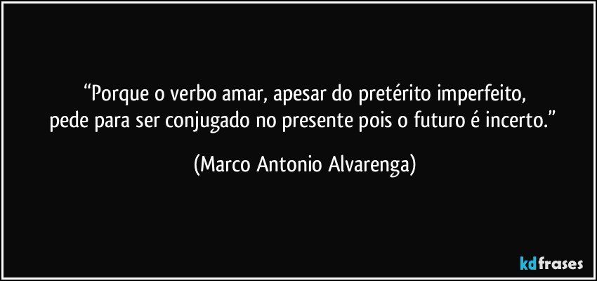 “Porque o verbo amar, apesar do pretérito imperfeito,
pede para ser conjugado no presente pois o futuro é incerto.” (Marco Antonio Alvarenga)