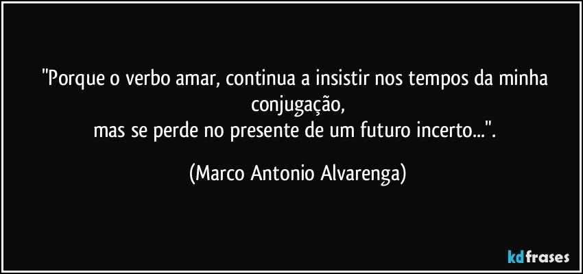 "Porque o verbo amar, continua a insistir nos tempos da minha conjugação,
mas se perde no presente de um futuro incerto...". (Marco Antonio Alvarenga)