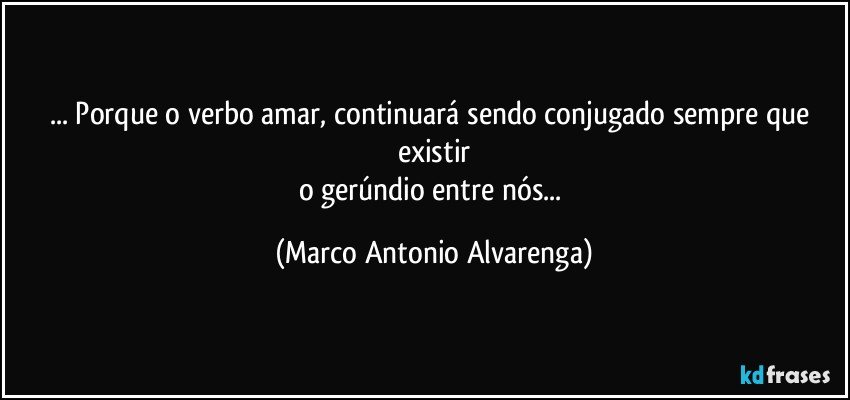 ... Porque o verbo amar, continuará sendo conjugado sempre que existir
o gerúndio entre nós... (Marco Antonio Alvarenga)