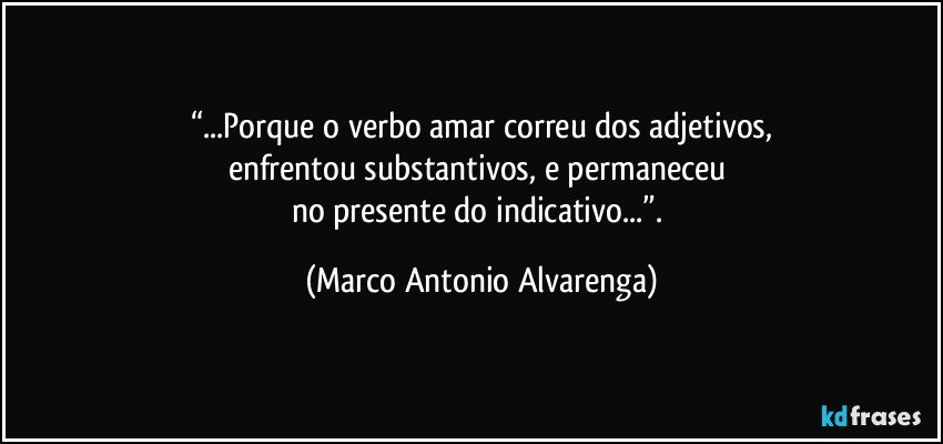 “...Porque o verbo amar correu dos adjetivos,
enfrentou substantivos, e permaneceu 
no presente do indicativo...”. (Marco Antonio Alvarenga)