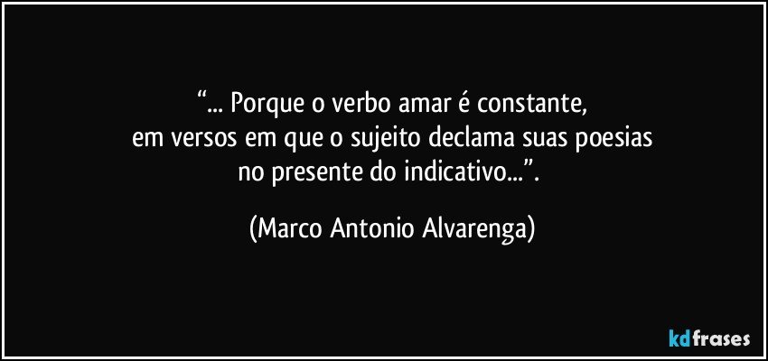 “... Porque o verbo amar é constante,
em versos em que o sujeito declama suas poesias
no presente do indicativo...”. (Marco Antonio Alvarenga)