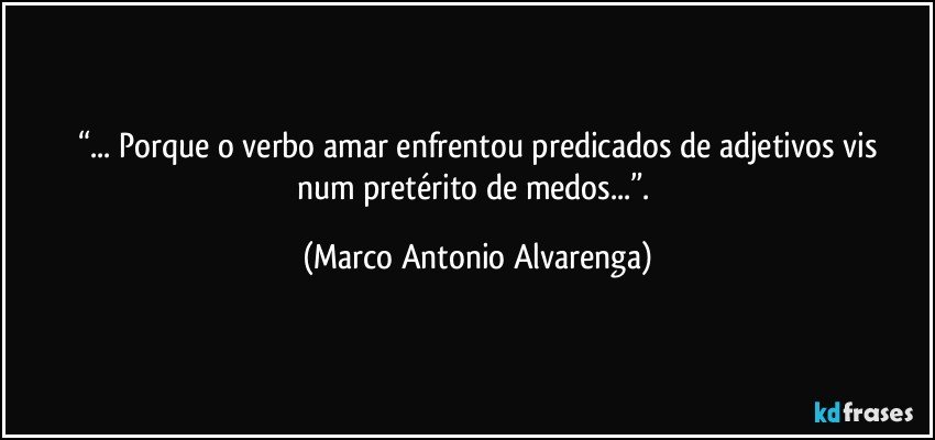 “... Porque o verbo amar enfrentou predicados de adjetivos vis
num pretérito de medos...”. (Marco Antonio Alvarenga)