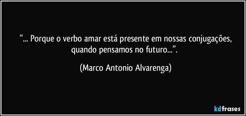 “... Porque o verbo amar está presente em nossas conjugações,
quando pensamos no futuro...”. (Marco Antonio Alvarenga)