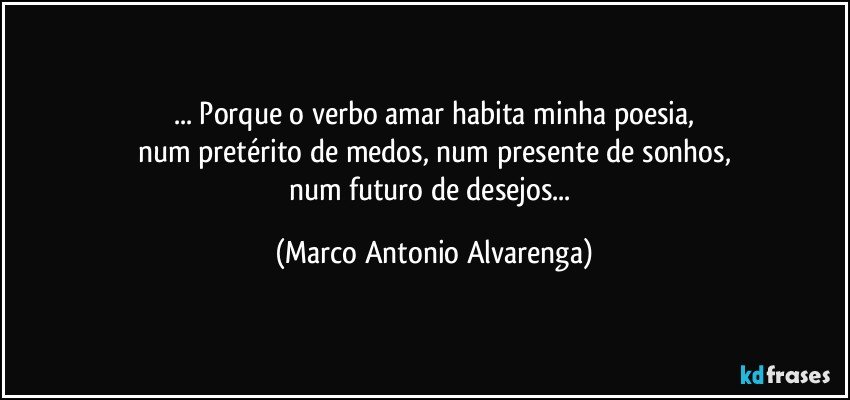... Porque o verbo amar habita minha poesia,
num pretérito de medos, num presente de sonhos,
num futuro de desejos... (Marco Antonio Alvarenga)