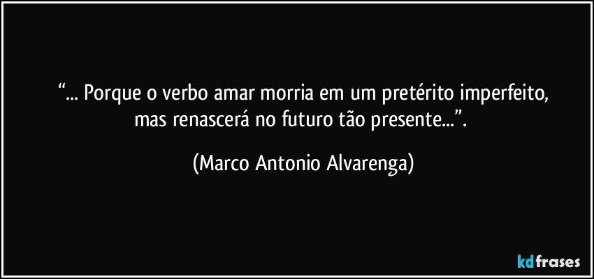 “... Porque o verbo amar morria em um pretérito imperfeito,
mas renascerá no futuro tão presente...”. (Marco Antonio Alvarenga)