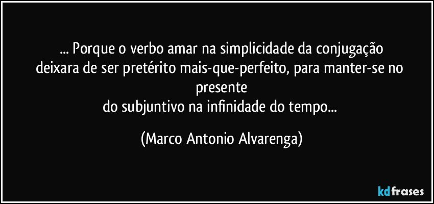 ... Porque o verbo amar na simplicidade da conjugação
deixara de ser pretérito mais-que-perfeito, para manter-se no presente
do subjuntivo na infinidade do tempo... (Marco Antonio Alvarenga)