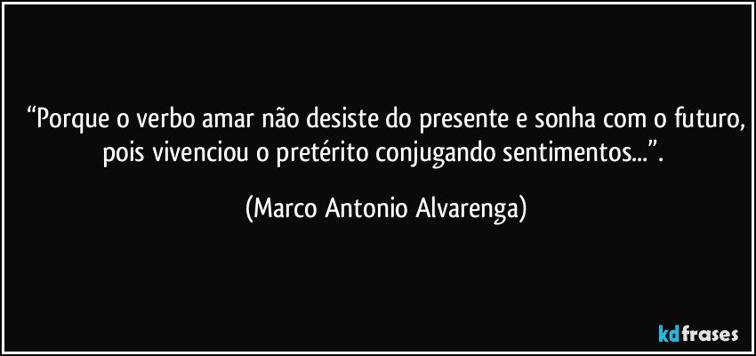 “Porque o verbo amar não desiste do presente e sonha com o futuro,
pois vivenciou o pretérito conjugando sentimentos...”. (Marco Antonio Alvarenga)