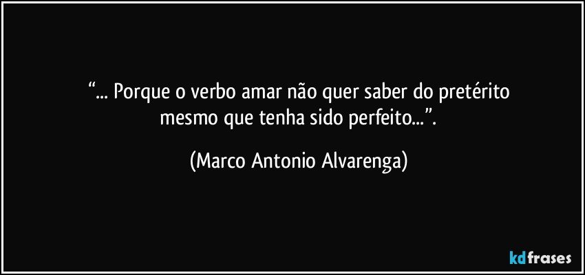 “... Porque o verbo amar não quer saber do pretérito
 mesmo que tenha sido perfeito...”. (Marco Antonio Alvarenga)