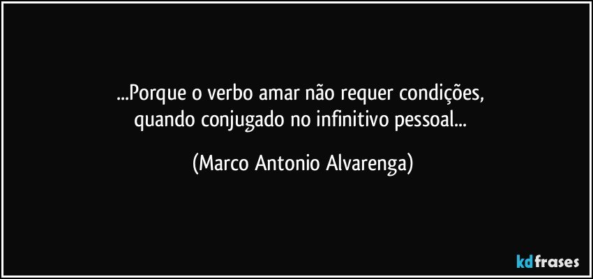 ...Porque o verbo amar não requer condições, 
quando conjugado no infinitivo pessoal... (Marco Antonio Alvarenga)