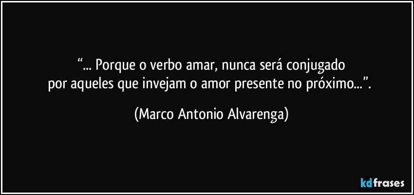 “... Porque o verbo amar, nunca será conjugado
por aqueles que invejam o amor presente no próximo...”. (Marco Antonio Alvarenga)