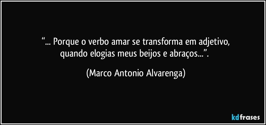 “... Porque o verbo amar se transforma em adjetivo,
quando elogias meus beijos e abraços...”. (Marco Antonio Alvarenga)