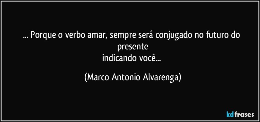 ... Porque o verbo amar, sempre será conjugado no futuro do presente
indicando você... (Marco Antonio Alvarenga)