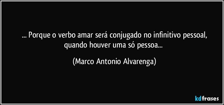 ... Porque o verbo amar será conjugado no infinitivo pessoal,
quando houver uma só pessoa... (Marco Antonio Alvarenga)