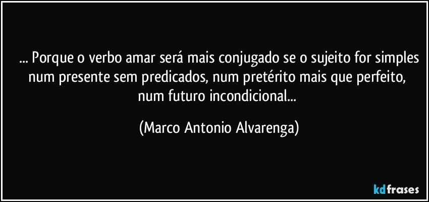 ... Porque o verbo amar será mais conjugado se o sujeito for simples
num presente sem predicados, num pretérito mais que perfeito, 
num futuro incondicional... (Marco Antonio Alvarenga)