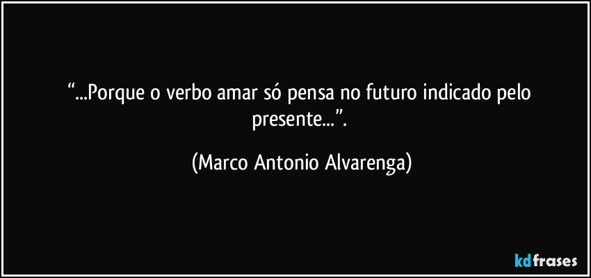 “...Porque o verbo amar só pensa no futuro indicado pelo presente...”. (Marco Antonio Alvarenga)