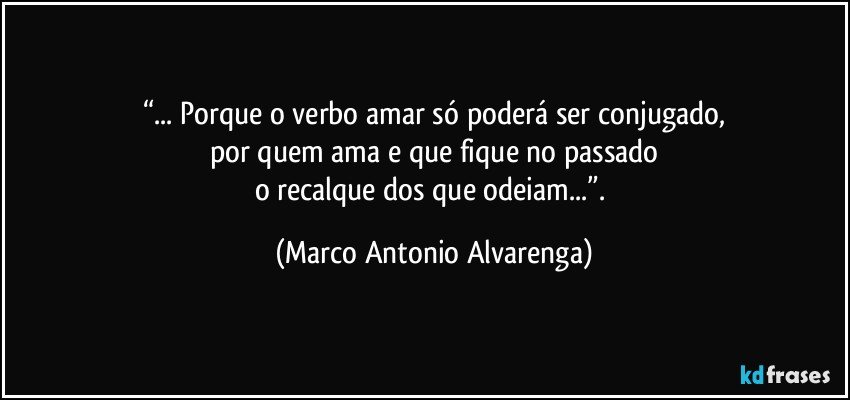 “... Porque o verbo amar só poderá ser conjugado,
por quem ama e que fique no passado
o recalque dos que odeiam...”. (Marco Antonio Alvarenga)