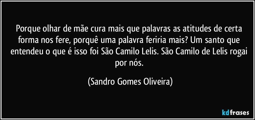 Porque olhar de mãe cura mais que palavras as atitudes de certa forma nos fere, porquê uma palavra feriria mais? Um santo que entendeu o que é isso foi São Camilo Lelis. São Camilo de Lelis rogai por nós. (Sandro Gomes Oliveira)