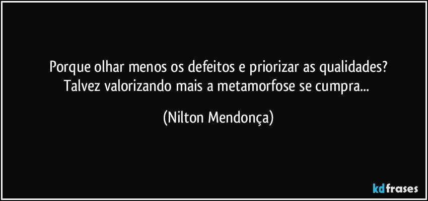 Porque olhar menos os defeitos e priorizar as qualidades?
Talvez valorizando mais a metamorfose se cumpra... (Nilton Mendonça)