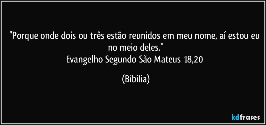 "Porque onde dois ou três estão reunidos em meu nome, aí estou eu no meio deles."
Evangelho Segundo São Mateus 18,20 (Bíbilia)