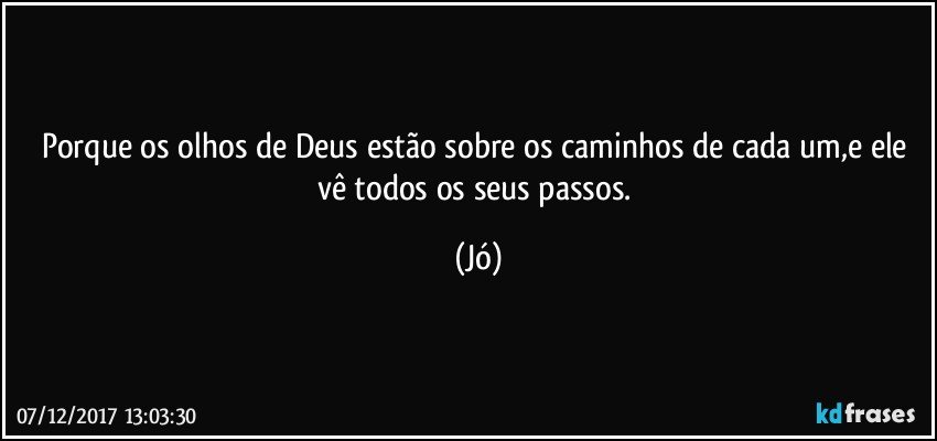 Porque os olhos de Deus estão sobre os caminhos de cada um,e ele vê todos os seus passos. (Jó)