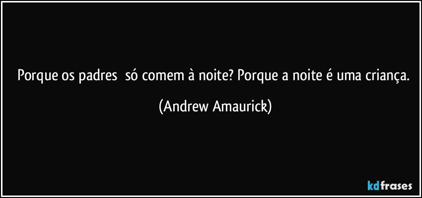 Porque os padres​ só comem à noite? Porque a noite é uma criança. (Andrew Amaurick)