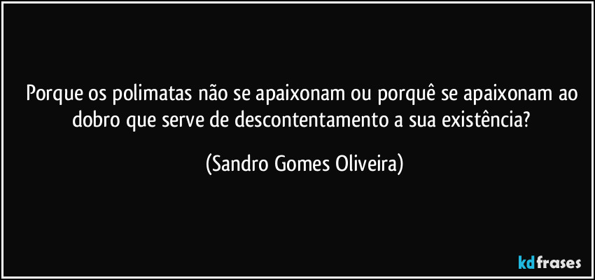 Porque os polimatas não se apaixonam ou porquê se apaixonam ao dobro que serve de descontentamento a sua existência? (Sandro Gomes Oliveira)