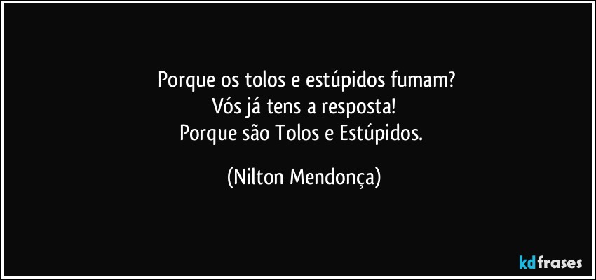 ⁠Porque os tolos e estúpidos fumam?
Vós já tens a resposta!
Porque são Tolos e Estúpidos. (Nilton Mendonça)