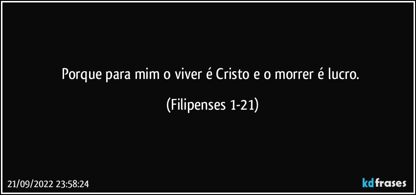 Porque para mim o viver é Cristo e o morrer é lucro. (Filipenses 1-21)