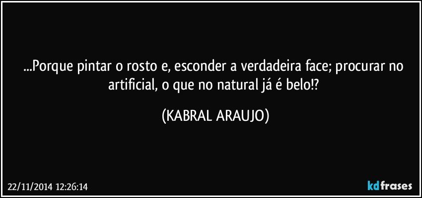 ...Porque pintar o rosto e, esconder a verdadeira face; procurar no artificial, o que no natural já é belo!? (KABRAL ARAUJO)