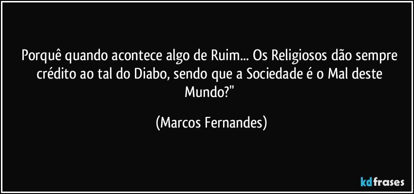 Porquê quando acontece algo de Ruim... Os Religiosos dão sempre crédito ao tal do Diabo, sendo que a Sociedade é o Mal deste Mundo?" (Marcos Fernandes)