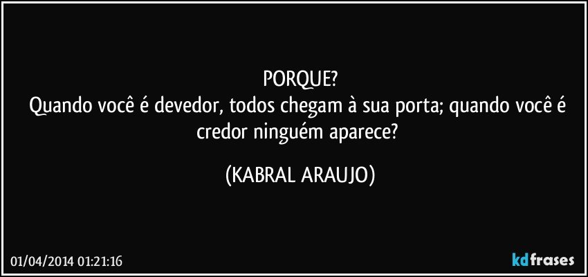 PORQUE?
Quando você é devedor, todos chegam à sua porta; quando você é credor ninguém aparece? (KABRAL ARAUJO)