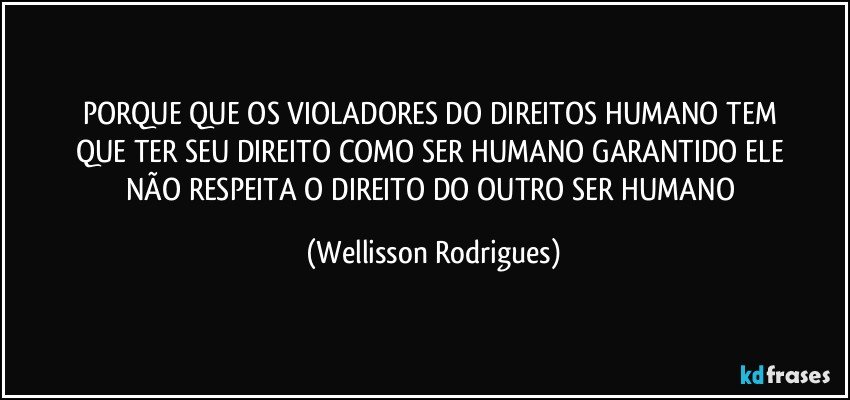 PORQUE   QUE  OS VIOLADORES  DO   DIREITOS HUMANO   TEM   QUE TER  SEU   DIREITO   COMO   SER  HUMANO   GARANTIDO ELE  NÃO   RESPEITA O  DIREITO  DO  OUTRO   SER  HUMANO (Wellisson Rodrigues)