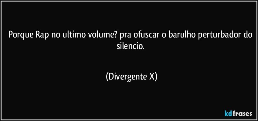 Porque Rap no ultimo volume? pra ofuscar o barulho perturbador do silencio. 
‪ (Divergente X)