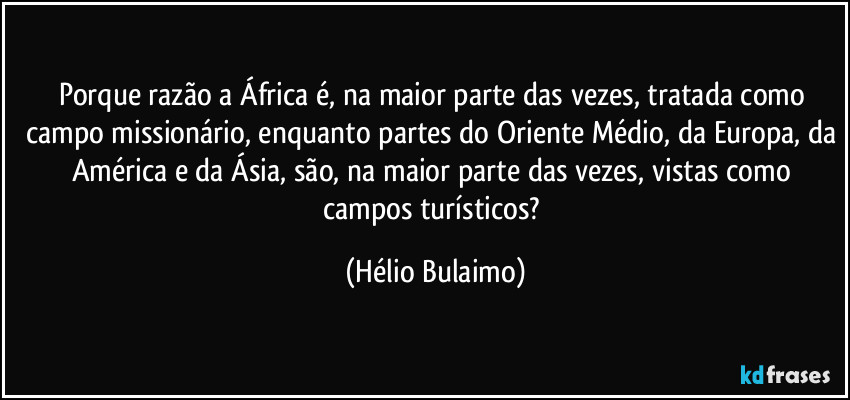 Porque razão a África é, na maior parte das vezes, tratada como campo missionário, enquanto partes do Oriente Médio, da Europa, da América e da Ásia, são, na maior parte das vezes, vistas como campos turísticos? (Hélio Bulaimo)