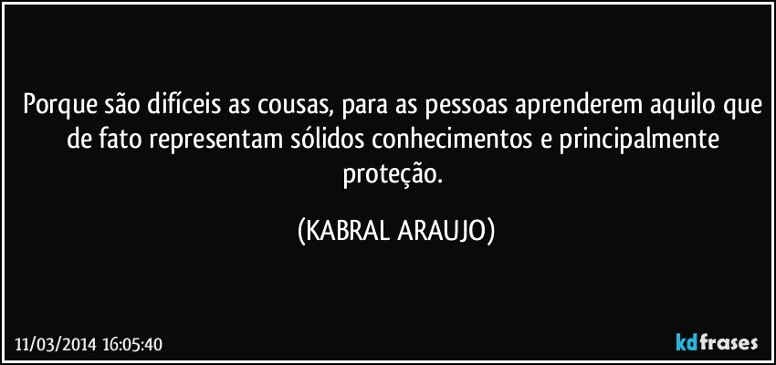 Porque são difíceis as cousas, para as pessoas aprenderem aquilo que de fato representam sólidos conhecimentos e principalmente proteção. (KABRAL ARAUJO)