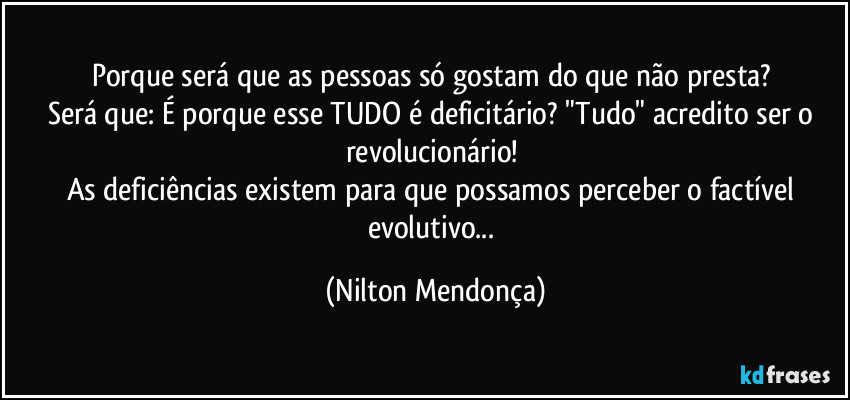 Porque será que as pessoas só gostam do que não presta? 
Será que: É porque esse TUDO é deficitário? "Tudo" acredito ser o revolucionário! 
As deficiências existem para que possamos perceber o factível evolutivo... (Nilton Mendonça)