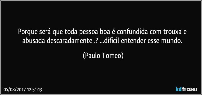 Porque será que toda pessoa boa é confundida com trouxa e abusada descaradamente .? ...difícil entender esse mundo. (Paulo Tomeo)