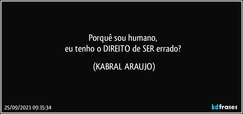 Porquê sou humano, 
eu tenho o DIREITO de SER errado? (KABRAL ARAUJO)