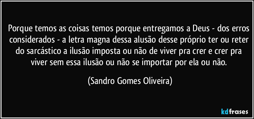 Porque temos as coisas temos porque entregamos a Deus - dos erros considerados - a letra magna dessa alusão desse próprio ter ou reter do sarcástico a ilusão imposta ou não de viver pra crer e crer pra viver sem essa ilusão ou não se importar por ela ou não. (Sandro Gomes Oliveira)