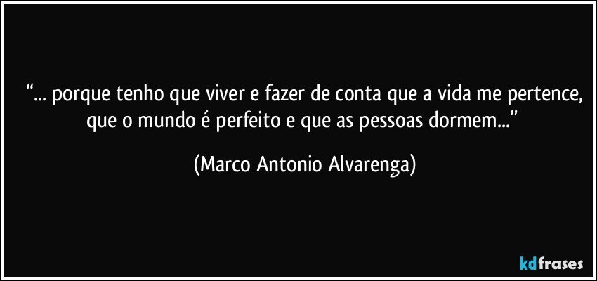 “... porque tenho que viver e fazer de conta que a vida me pertence,
que o mundo é perfeito e que as pessoas dormem...” (Marco Antonio Alvarenga)