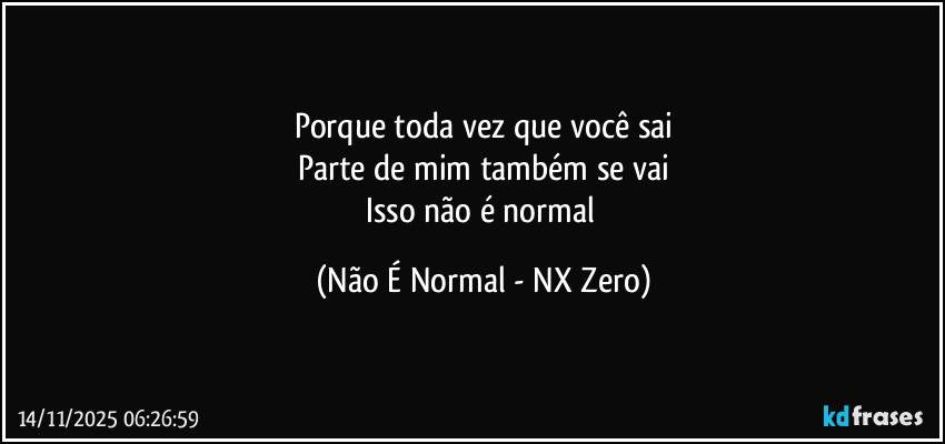 Porque toda vez que você sai
Parte de mim também se vai
Isso não é normal (Não É Normal - NX Zero)