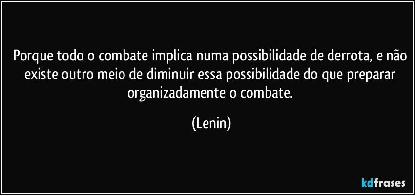 Porque todo o combate implica numa possibilidade de derrota, e não existe outro meio de  diminuir essa possibilidade do que preparar organizadamente o combate. (Lenin)
