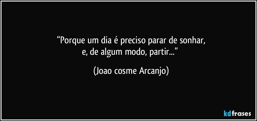 “Porque um dia é preciso parar de sonhar,
e, de algum modo, partir...” (Joao cosme Arcanjo)