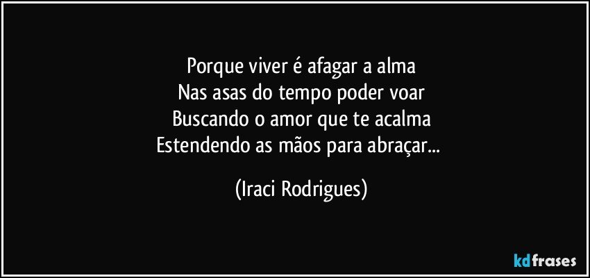 Porque viver é afagar a alma
Nas asas do tempo poder voar
Buscando  o amor que te acalma
Estendendo as mãos para abraçar... (Iraci Rodrigues)