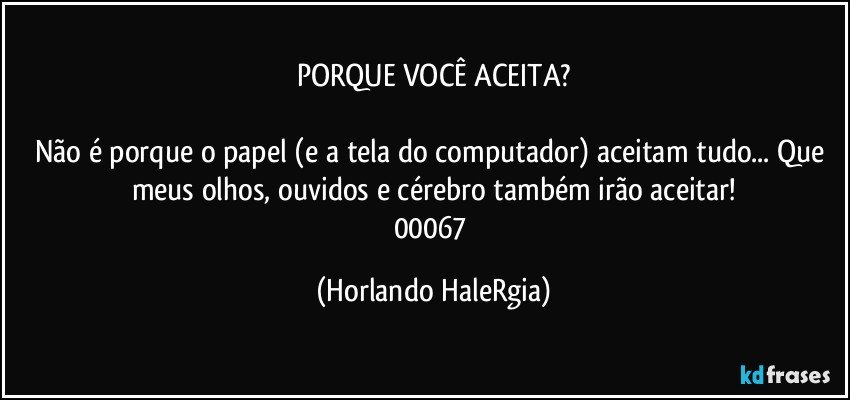 PORQUE VOCÊ ACEITA?

Não é porque o papel (e a tela do computador) aceitam tudo... Que meus olhos, ouvidos e cérebro também irão aceitar!
00067 (Horlando HaleRgia)