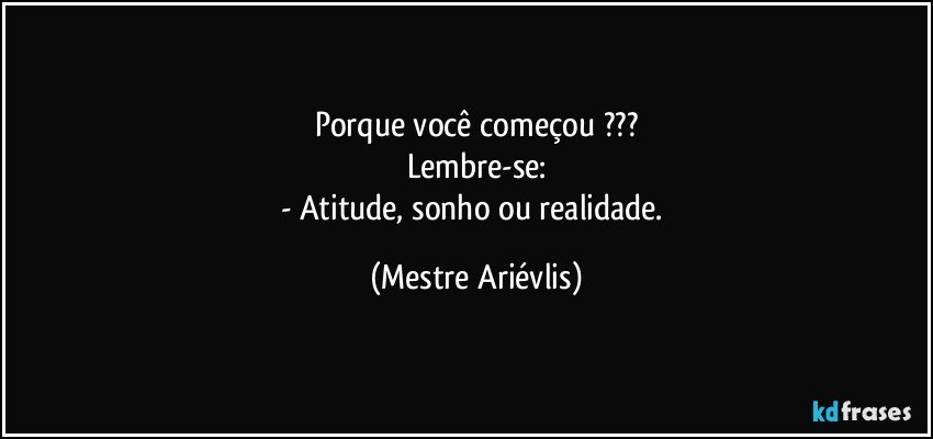 Porque você começou ???
Lembre-se:
- Atitude, sonho ou realidade. (Mestre Ariévlis)