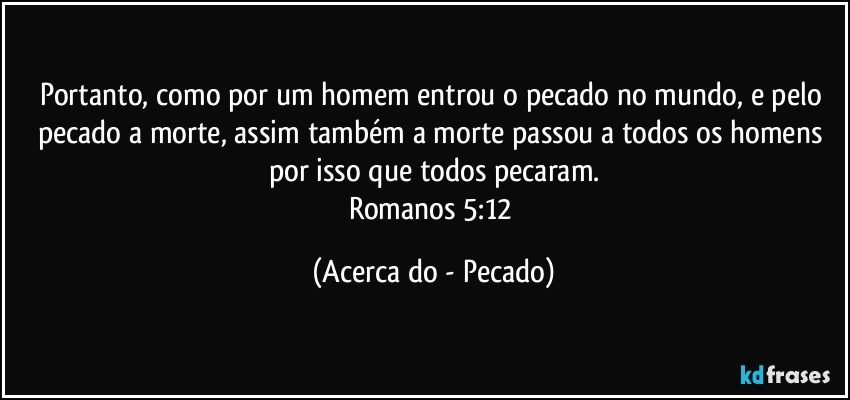 Portanto, como por um homem entrou o pecado no mundo, e pelo pecado a morte, assim também a morte passou a todos os homens por isso que todos pecaram.
Romanos 5:12 (Acerca do - Pecado)